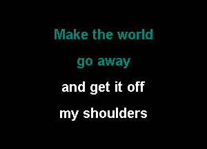 Make the world
go away

and get it off

my shoulders