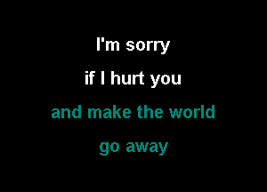 I'm sorry

if I hurt you

and make the world

go away