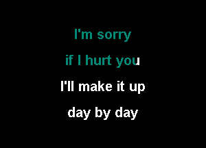 I'm sorry

if I hurt you

I'll make it up

day by day