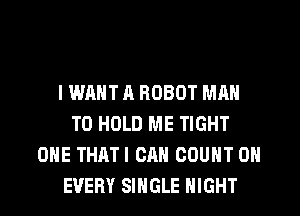 I WANT A ROBOT MAN
TO HOLD ME TIGHT
ONE THATI CAN COUNT 0N
EVERY SINGLE NIGHT