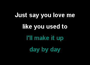 Just say you love me

like you used to

I'll make it up

day by day