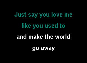 Just say you love me

like you used to
and make the world

go away