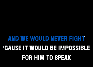 AND WE WOULD NEVER FIGHT
'CAUSE IT WOULD BE IMPOSSIBLE
FOR HIM T0 SPEAK