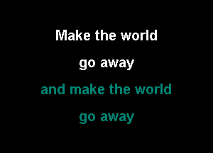 Make the world

go away

and make the world

go away