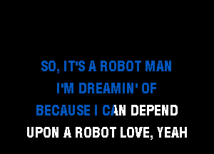 SO, IT'S A ROBOT MAN
I'M DREAMIH' 0F
BECAUSE I CAN DEPEND
UPON A ROBOT LOVE, YEAH