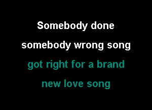 Somebody done

somebody wrong song

got right for a brand

new love song