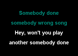 Somebody done
somebody wrong song

Hey, won't you play

another somebody done