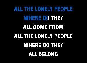 RLL THE LONELY PEOPLE
WHERE DO THEY
ALL COME FROM

ALL THE LONELY PEOPLE
WHERE DO THEY

ALL BELONG l
