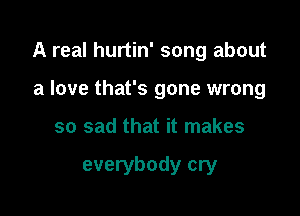 A real hurtin' song about

a love that's gone wrong
so sad that it makes

everybody cry