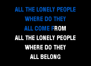 RLL THE LONELY PEOPLE
WHERE DO THEY
ALL COME FROM

ALL THE LONELY PEOPLE
WHERE DO THEY

ALL BELONG l