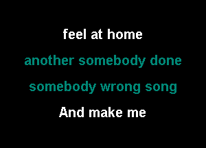 feel at home

another somebody done

somebody wrong song

And make me