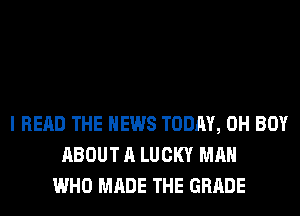 I READ THE NEWS TODAY, 0H BOY
ABOUT A LUCKY MAN
WHO MADE THE GRADE