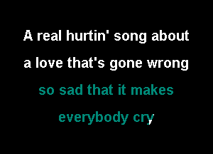 A real hurtin' song about

a love that's gone wrong
so sad that it makes

everybody cry