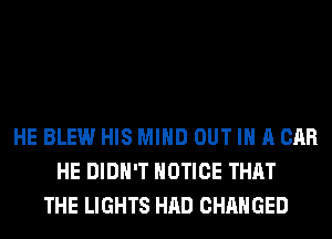 HE BLEW HIS MIND OUT IN A CAR
HE DIDN'T NOTICE THAT
THE LIGHTS HAD CHANGED
