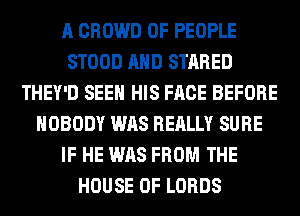 A CROWD OF PEOPLE
STOOD AND STARED
THEY'D SEEN HIS FACE BEFORE
NOBODY WAS REALLY SURE
IF HE WAS FROM THE
HOUSE OF LORDS