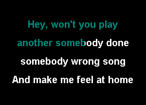 Hey, won't you play

another somebody done

somebody wrong song

And make me feel at home