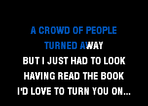 A CROWD OF PEOPLE
TURNED AWAY
BUT I JUST HRD TO LOOK
HAVING READ THE BOOK
I'D LOVE TO TURN YOU ON...