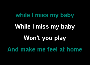 while I miss my baby

While I miss my baby

Won't you play

And make me feel at home