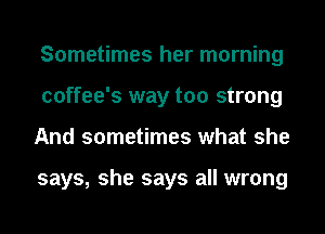 Sometimes her morning
coffee's way too strong
And sometimes what she

says, she says all wrong