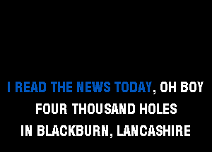 I READ THE NEWS TODAY, 0H BOY
FOUR THOUSAND HOLES
IH BLACKBURN, LANCASHIRE