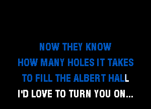 HOW THEY KNOW
HOW MANY HOLES IT TAKES
TO FILL THE ALBERT HALL
I'D LOVE TO TURN YOU ON...