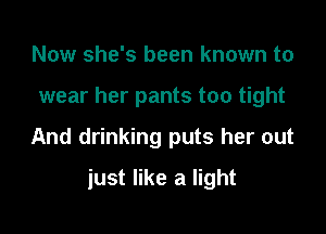 Now she's been known to

wear her pants too tight

And drinking puts her out

just like a light