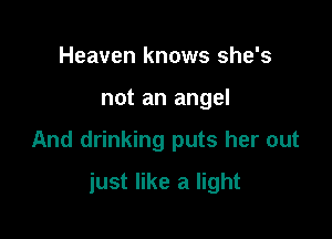 Heaven knows she's

not an angel

And drinking puts her out

just like a light