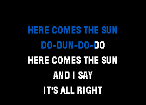 HERE COMES THE SUN
DO-DUH-DO-DO

HERE COMES THE SUN
AND I SAY
IT'S ALL RIGHT