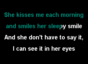 She kisses me each morning
and smiles her sleepy smile
And she don't have to say it,

I can see it in her eyes