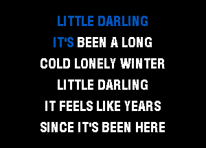 LITTLE DARLING
IT'S BEEN A LONG
GOLD LONELY WINTER
LITTLE DARLING
IT FEELS LIKE YEARS

SINCE IT'S BEEN HERE I