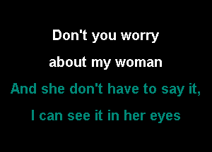 Don't you worry

about my woman

And she don't have to say it,

I can see it in her eyes