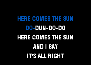 HERE COMES THE SUN
DO-DUH-DO-DO

HERE COMES THE SUN
AND I SAY
IT'S ALL RIGHT