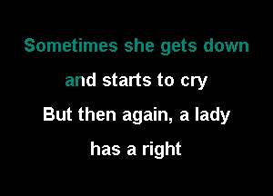 Sometimes she gets down

and starts to cry

But then again, a lady

has a right