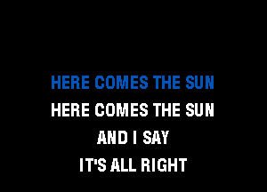 HERE COMES THE SUN

HERE COMES THE SUN
AND I SAY
IT'S ALL RIGHT