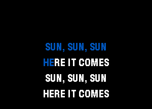 SUH, SUN, SUN

HERE IT COMES
SUN, SUN, SUN
HERE IT COMES