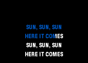 SUH, SUN, SUN

HERE IT COMES
SUN, SUN, SUN
HERE IT COMES