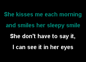 She kisses me each morning
and smiles her sleepy smile
She don't have to say it,

I can see it in her eyes