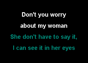 Don't you worry

about my woman

She don't have to say it,

I can see it in her eyes