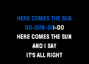 HERE COMES THE SUN
DO-DUH-DO-DO

HERE COMES THE SUN
AND I SAY
IT'S ALL RIGHT