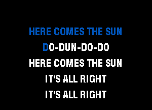 HERE COMES THE SUN
DO-DUH-DO-DO

HERE COMES THE SUN
IT'S ALL RIGHT
IT'S ALL RIGHT