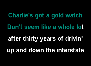 Charlie's got a gold watch
Don't seem like a whole lot
after thirty years of drivin'

up and down the interstate