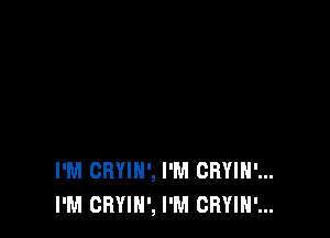 I'M CRYIN', I'M CRYIH'...
I'M CRYIH', I'M CRYIH'...