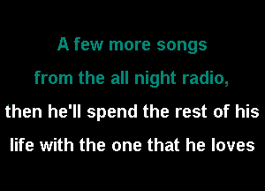 A few more songs
from the all night radio,
then he'll spend the rest of his

life with the one that he loves