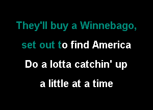 They'll buy a Winnebago,

set out to find America

Do a lotta catchin' up

a little at a time
