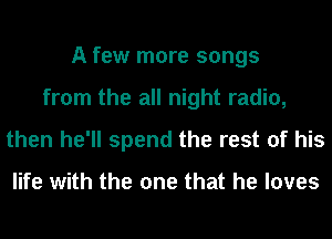 A few more songs
from the all night radio,
then he'll spend the rest of his

life with the one that he loves