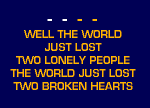 WELL THE WORLD
JUST LOST
TWO LONELY PEOPLE
THE WORLD JUST LOST
TWO BROKEN HEARTS