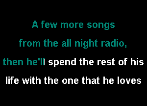 A few more songs
from the all night radio,
then he'll spend the rest of his

life with the one that he loves