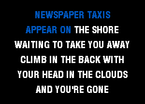 NEWSPAPER TAXIS
APPEAR ON THE SHORE
WAITING TO TAKE YOU AWAY
CLIMB IN THE BACK WITH
YOUR HEAD IN THE CLOUDS
AND YOU'RE GONE