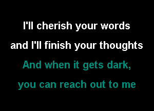 I'll cherish your words

and I'll finish your thoughts

And when it gets dark,

you can reach out to me