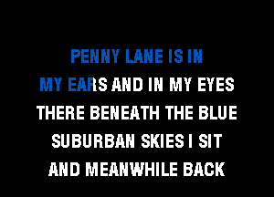 PEHHY LANE IS IN
MY EARS AND IN MY EYES
THERE BEHERTH THE BLUE
SUBURBAN SKIESI SIT
AND MERHWHILE BACK